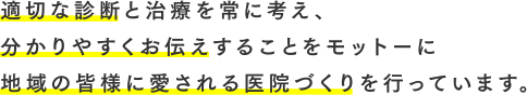 適切な診断と治療を常に考え、分かりやすくお伝えすることをモットーに地域の皆様に愛される医院づくりを行っています。