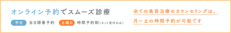 オンライン予約でスムーズ診療。当日は当日順番予約。土曜日は時間予約制（ネット受付のみ）。全ての美容治療のカウンセリングは、月〜土の時間予約が可能です。